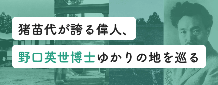野口英世博士 ゆかりの地を巡る